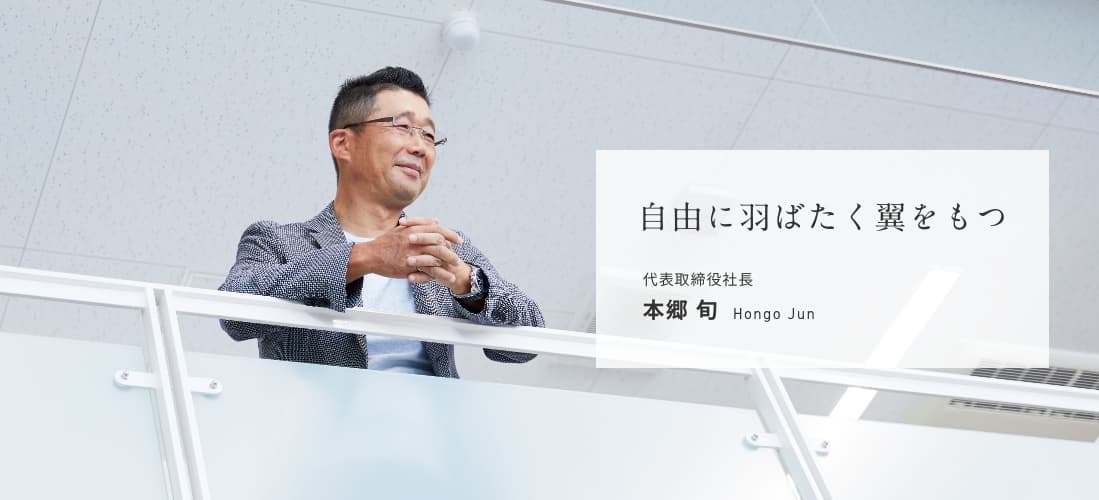 自由に羽ばたく翼をもつ。 代表取締役社長 本郷 旬 Hongo Jun